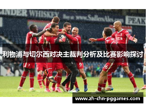 利物浦与切尔西对决主裁判分析及比赛影响探讨