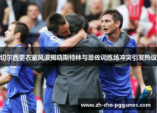切尔西更衣室风波揭晓斯特林与恩佐训练场冲突引发热议