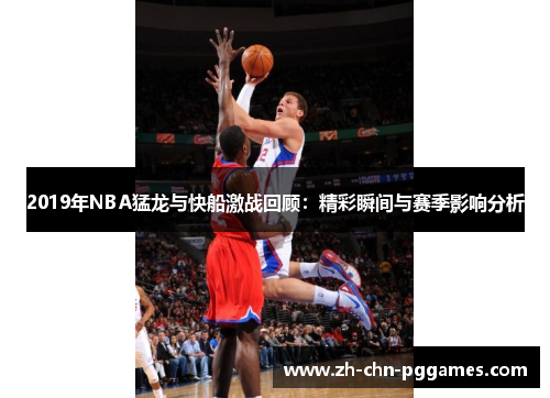 2019年NBA猛龙与快船激战回顾：精彩瞬间与赛季影响分析