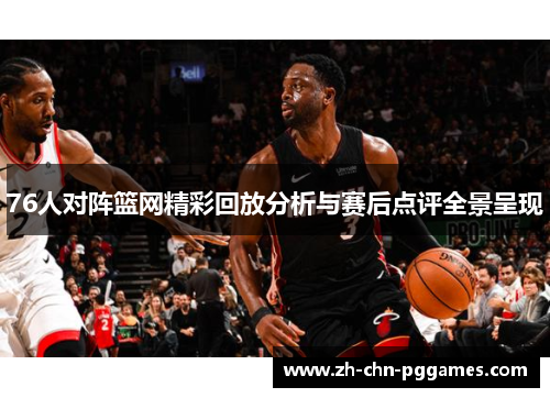 76人对阵篮网精彩回放分析与赛后点评全景呈现