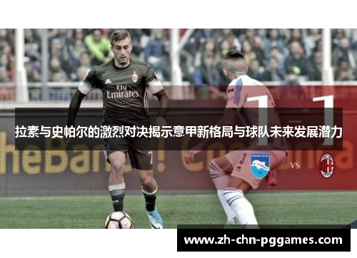 拉素与史帕尔的激烈对决揭示意甲新格局与球队未来发展潜力