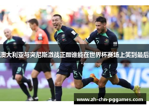 澳大利亚与突尼斯激战正酣谁能在世界杯赛场上笑到最后